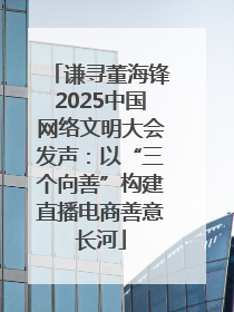 谦寻董海锋2025中国网络文明大会发声：以“三个向善”构建直播电商善意长河